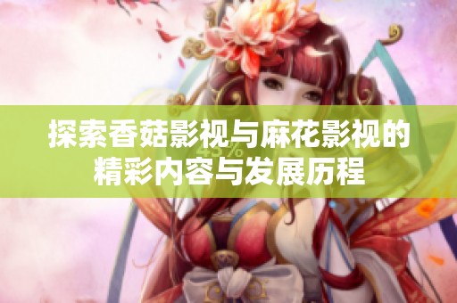 探索香菇影视与麻花影视的精彩内容与发展历程