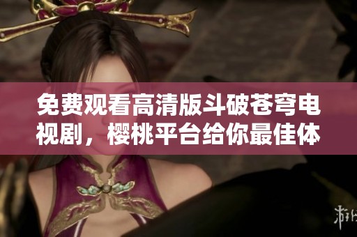 免费观看高清版斗破苍穹电视剧，樱桃平台给你最佳体验