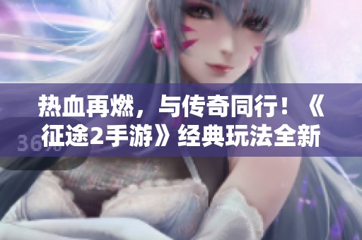热血再燃，与传奇同行！《征途2手游》经典玩法全新上线