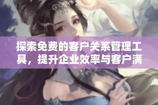 探索免费的客户关系管理工具，提升企业效率与客户满意度