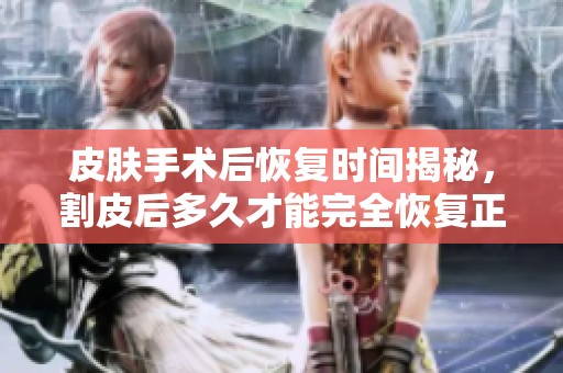 皮肤手术后恢复时间揭秘，割皮后多久才能完全恢复正常