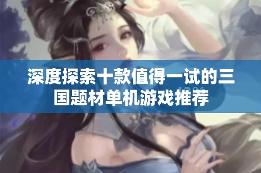 深度探索十款值得一试的三国题材单机游戏推荐
