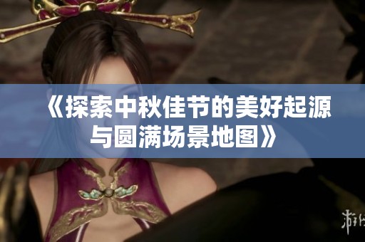 《探索中秋佳节的美好起源与圆满场景地图》