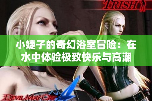 小婕子的奇幻浴室冒险：在水中体验极致快乐与高潮