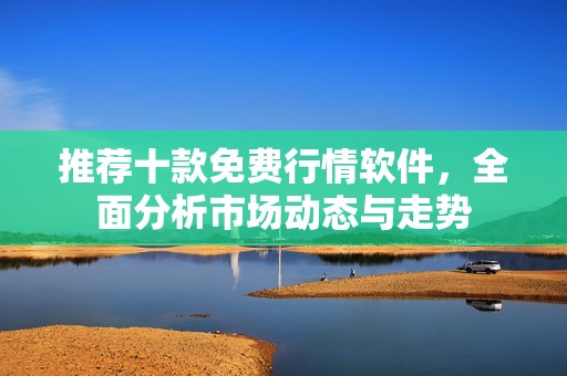 推荐十款免费行情软件，全面分析市场动态与走势