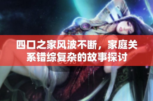 四口之家风波不断，家庭关系错综复杂的故事探讨