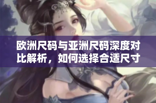 欧洲尺码与亚洲尺码深度对比解析，如何选择合适尺寸