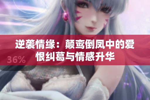 逆袭情缘：颠鸾倒凤中的爱恨纠葛与情感升华