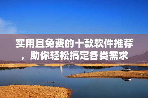 实用且免费的十款软件推荐，助你轻松搞定各类需求