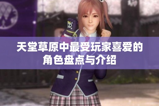 天堂草原中最受玩家喜爱的角色盘点与介绍