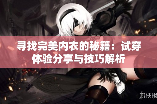 寻找完美内衣的秘籍：试穿体验分享与技巧解析