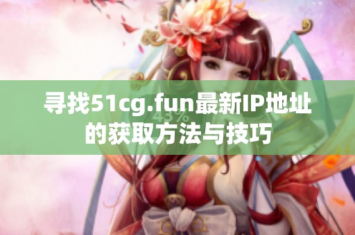 寻找51cg.fun最新IP地址的获取方法与技巧
