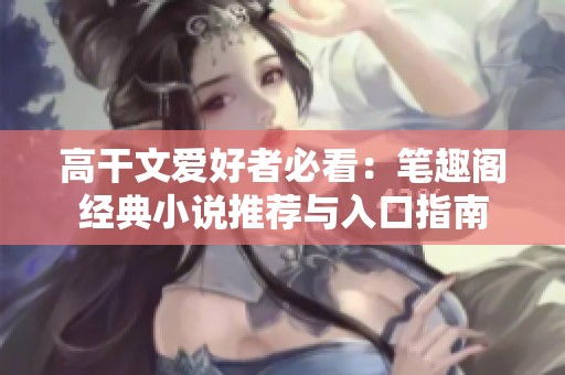 高干文爱好者必看：笔趣阁经典小说推荐与入口指南