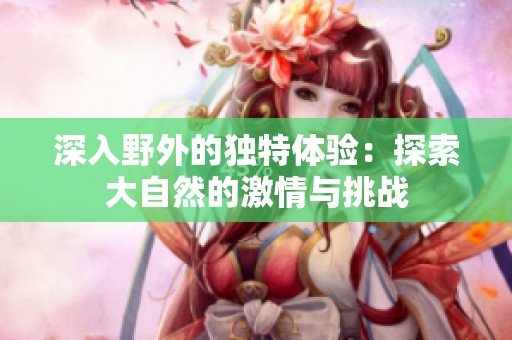 深入野外的独特体验：探索大自然的激情与挑战