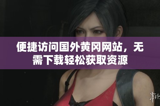 便捷访问国外黄冈网站，无需下载轻松获取资源
