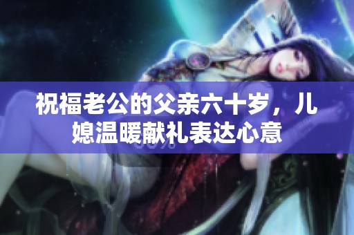 祝福老公的父亲六十岁，儿媳温暖献礼表达心意