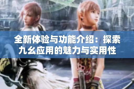 全新体验与功能介绍：探索九幺应用的魅力与实用性