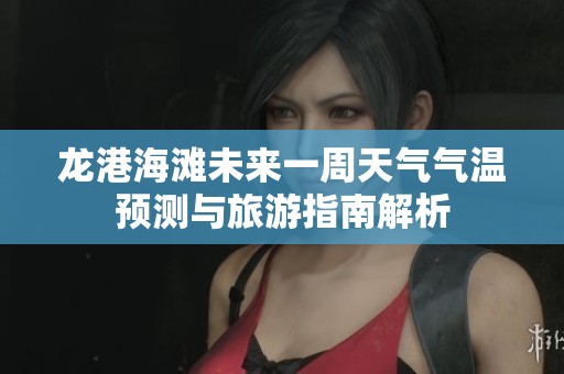 龙港海滩未来一周天气气温预测与旅游指南解析