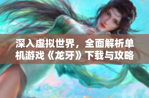 深入虚拟世界，全面解析单机游戏《龙牙》下载与攻略技巧