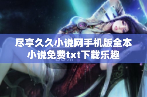 尽享久久小说网手机版全本小说免费txt下载乐趣