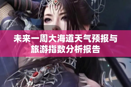 未来一周大海道天气预报与旅游指数分析报告