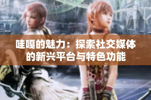 哇嘎的魅力：探索社交媒体的新兴平台与特色功能