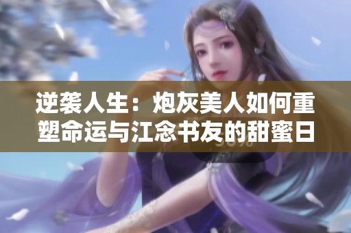 逆袭人生：炮灰美人如何重塑命运与江念书友的甜蜜日常