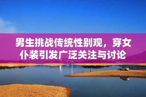 男生挑战传统性别观，穿女仆装引发广泛关注与讨论