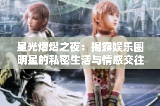 星光熠熠之夜：揭露娱乐圈明星的私密生活与情感交往