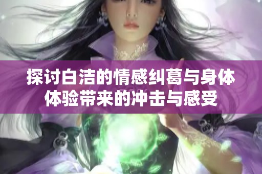 探讨白洁的情感纠葛与身体体验带来的冲击与感受