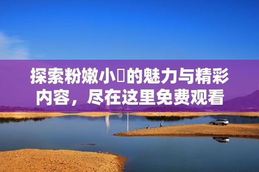 探索粉嫩小泬的魅力与精彩内容，尽在这里免费观看