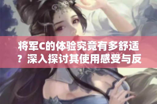 将军C的体验究竟有多舒适？深入探讨其使用感受与反馈