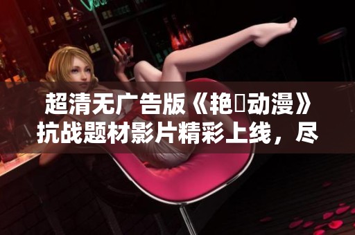 超清无广告版《艳鉧动漫》抗战题材影片精彩上线，尽情欣赏！