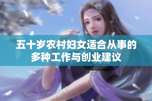 五十岁农村妇女适合从事的多种工作与创业建议