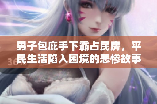 男子包庇手下霸占民房，平民生活陷入困境的悲惨故事