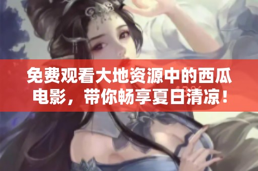 免费观看大地资源中的西瓜电影，带你畅享夏日清凉！