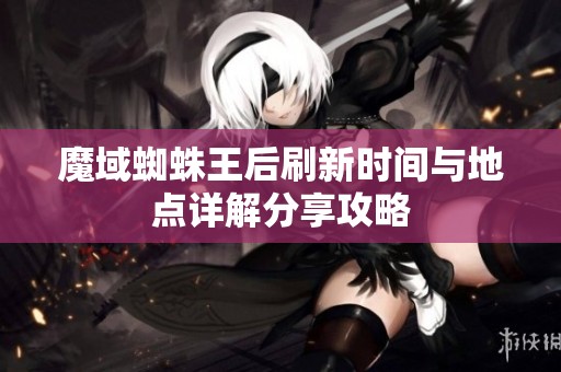 魔域蜘蛛王后刷新时间与地点详解分享攻略