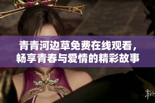 青青河边草免费在线观看，畅享青春与爱情的精彩故事