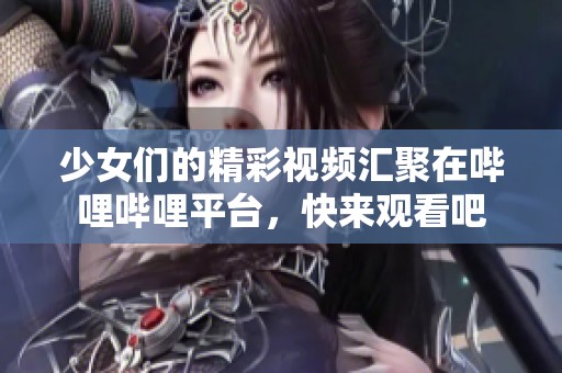 少女们的精彩视频汇聚在哔哩哔哩平台，快来观看吧