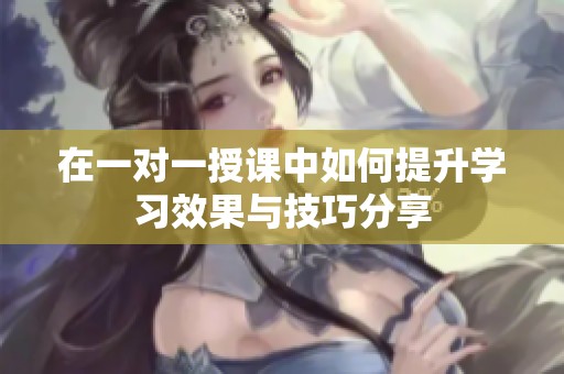 在一对一授课中如何提升学习效果与技巧分享