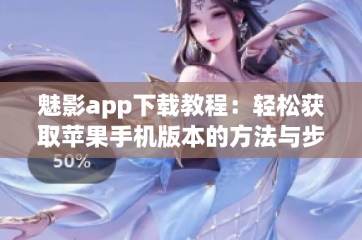 魅影app下载教程：轻松获取苹果手机版本的方法与步骤
