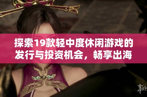探索19款轻中度休闲游戏的发行与投资机会，畅享出海DEMO产品推荐！