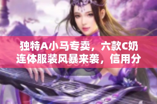 独特A小马专卖，六款C奶连体服装风暴来袭，信用分超高！