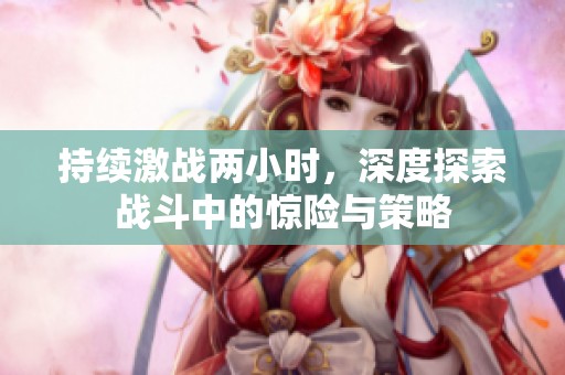 持续激战两小时，深度探索战斗中的惊险与策略