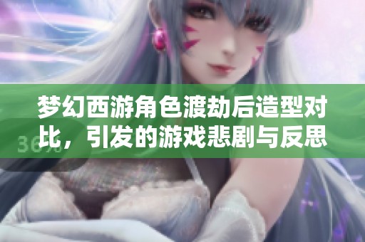 梦幻西游角色渡劫后造型对比，引发的游戏悲剧与反思