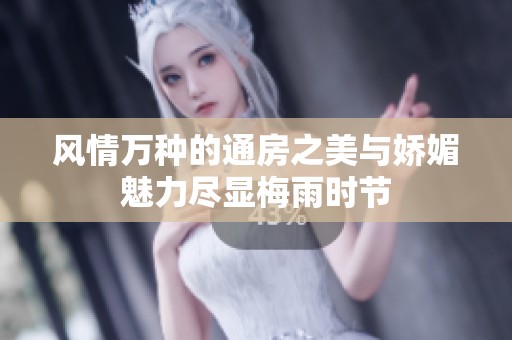 风情万种的通房之美与娇媚魅力尽显梅雨时节