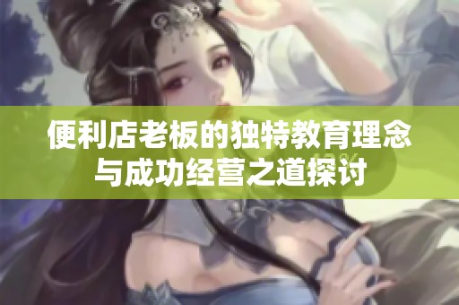 便利店老板的独特教育理念与成功经营之道探讨