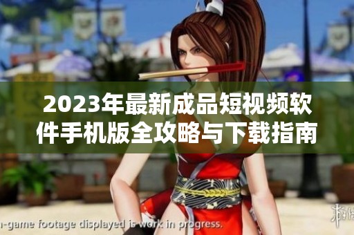 2023年最新成品短视频软件手机版全攻略与下载指南