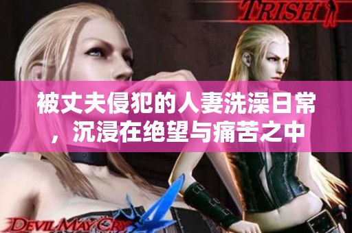 被丈夫侵犯的人妻洗澡日常，沉浸在绝望与痛苦之中