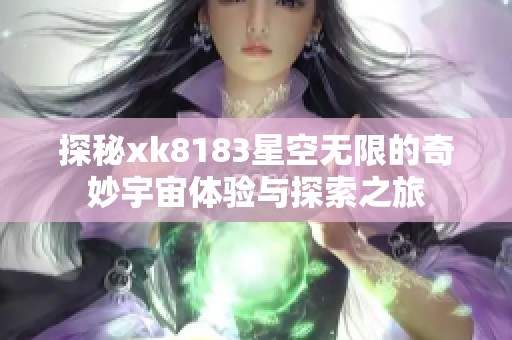 探秘xk8183星空无限的奇妙宇宙体验与探索之旅